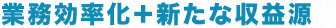 業務効率化＋新たな収益源